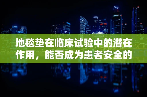 地毯垫在临床试验中的潜在作用，能否成为患者安全的隐形守护者？