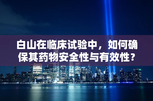 白山在临床试验中，如何确保其药物安全性与有效性？