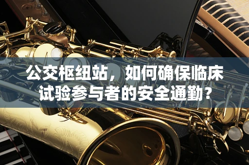 公交枢纽站，如何确保临床试验参与者的安全通勤？