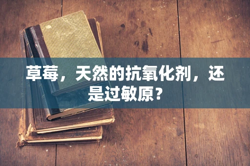 草莓，天然的抗氧化剂，还是过敏原？