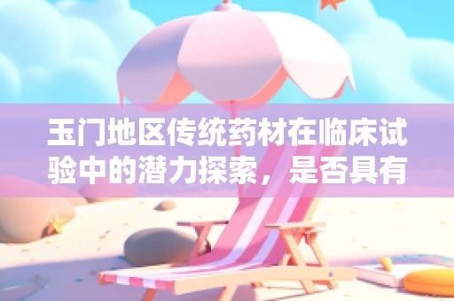 玉门地区传统药材在临床试验中的潜力探索，是否具有创新治疗方案的潜力？