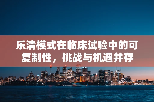 乐清模式在临床试验中的可复制性，挑战与机遇并存
