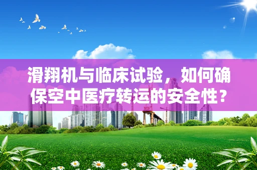 滑翔机与临床试验，如何确保空中医疗转运的安全性？