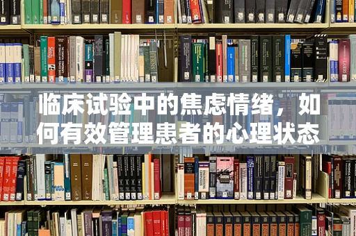 临床试验中的焦虑情绪，如何有效管理患者的心理状态？
