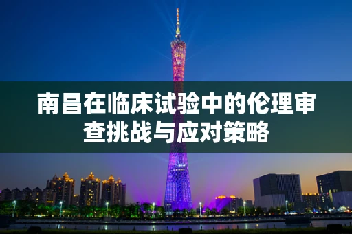 南昌在临床试验中的伦理审查挑战与应对策略