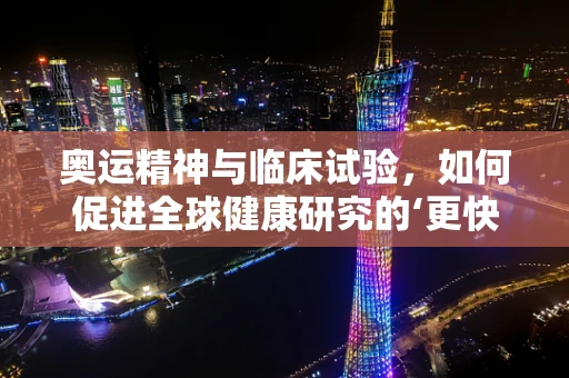 奥运精神与临床试验，如何促进全球健康研究的‘更快、更高、更强’？