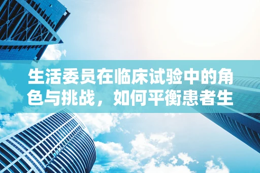 生活委员在临床试验中的角色与挑战，如何平衡患者生活与科研需求？