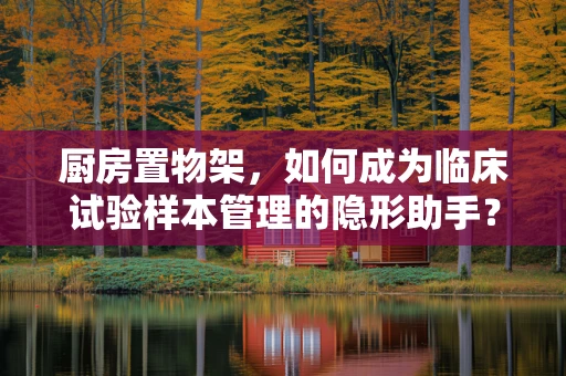 厨房置物架，如何成为临床试验样本管理的隐形助手？