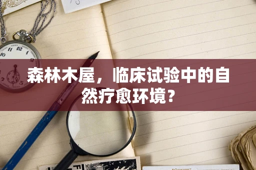 森林木屋，临床试验中的自然疗愈环境？