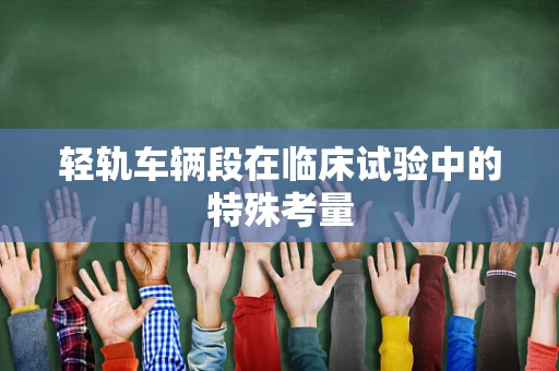轻轨车辆段在临床试验中的特殊考量