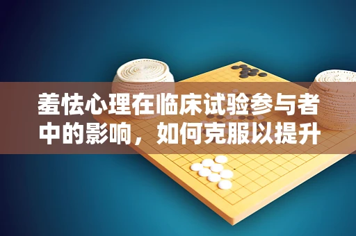 羞怯心理在临床试验参与者中的影响，如何克服以提升研究质量？
