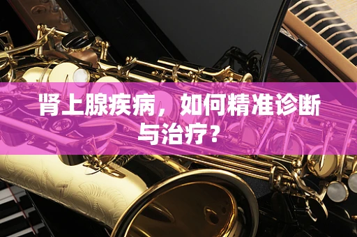 肾上腺疾病，如何精准诊断与治疗？
