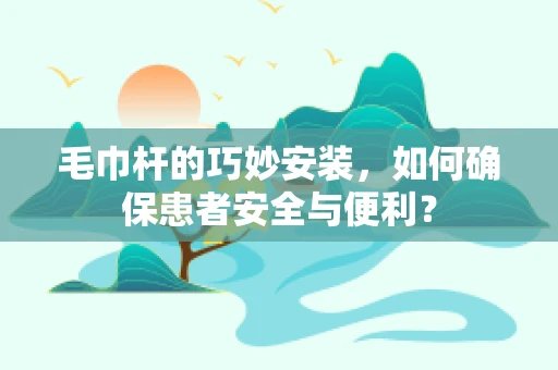 毛巾杆的巧妙安装，如何确保患者安全与便利？