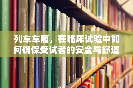 列车车厢，在临床试验中如何确保受试者的安全与舒适？