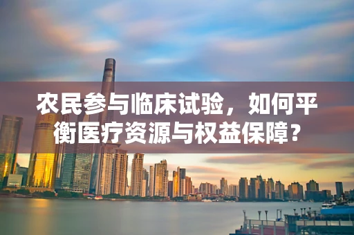 农民参与临床试验，如何平衡医疗资源与权益保障？
