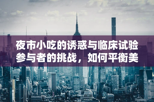夜市小吃的诱惑与临床试验参与者的挑战，如何平衡美食与健康？