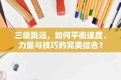 三级跳远，如何平衡速度、力量与技巧的完美结合？
