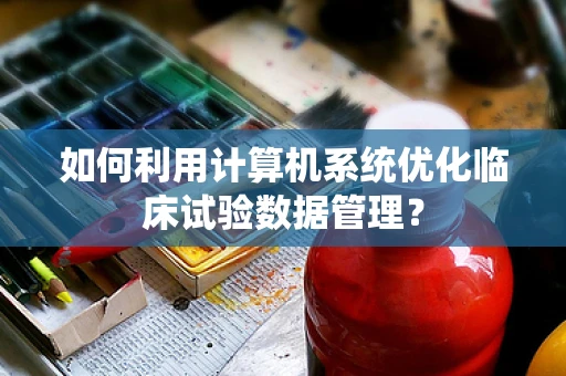 如何利用计算机系统优化临床试验数据管理？
