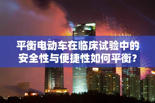 平衡电动车在临床试验中的安全性与便捷性如何平衡？