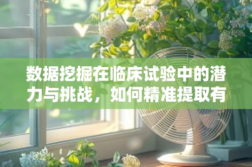 数据挖掘在临床试验中的潜力与挑战，如何精准提取有效信息？