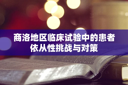 商洛地区临床试验中的患者依从性挑战与对策