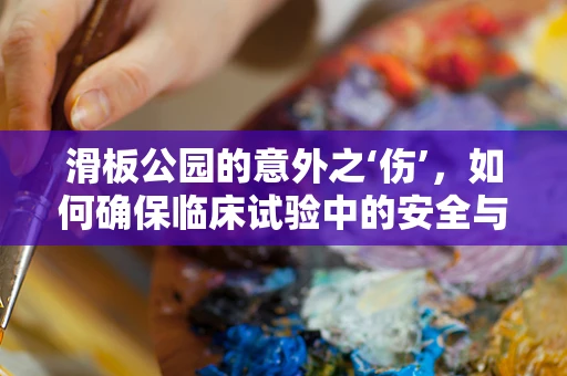 滑板公园的意外之‘伤’，如何确保临床试验中的安全与效果？