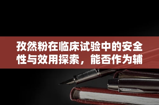 孜然粉在临床试验中的安全性与效用探索，能否作为辅助治疗手段？