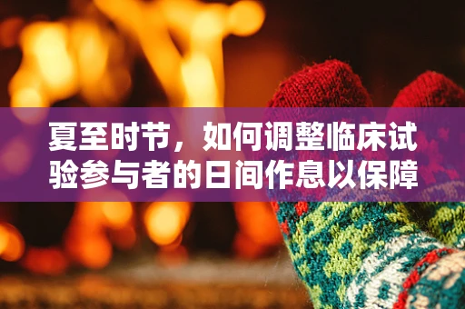 夏至时节，如何调整临床试验参与者的日间作息以保障研究质量？