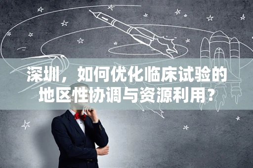 深圳，如何优化临床试验的地区性协调与资源利用？
