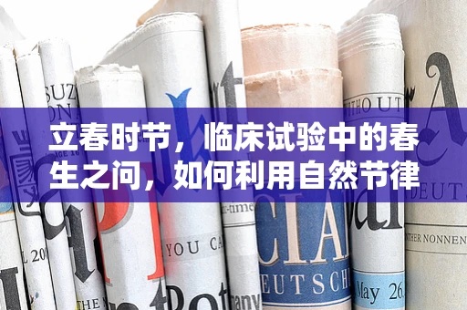 立春时节，临床试验中的春生之问，如何利用自然节律优化患者招募与干预效果？