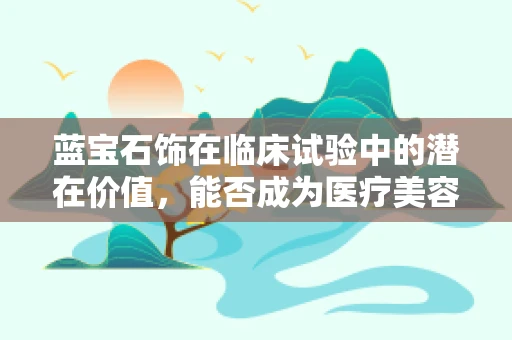 蓝宝石饰在临床试验中的潜在价值，能否成为医疗美容的新宠？