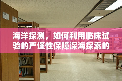 海洋探测，如何利用临床试验的严谨性保障深海探索的安全性？