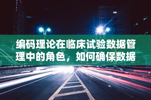 编码理论在临床试验数据管理中的角色，如何确保数据准确无误？
