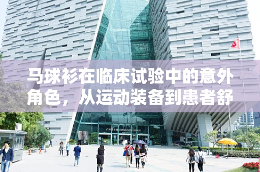 马球衫在临床试验中的意外角色，从运动装备到患者舒适性的创新应用？