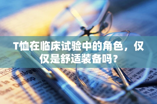 T恤在临床试验中的角色，仅仅是舒适装备吗？