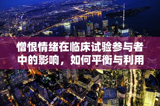 憎恨情绪在临床试验参与者中的影响，如何平衡与利用？