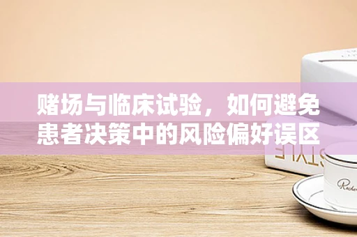 赌场与临床试验，如何避免患者决策中的风险偏好误区？