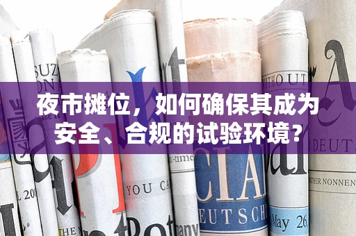 夜市摊位，如何确保其成为安全、合规的试验环境？