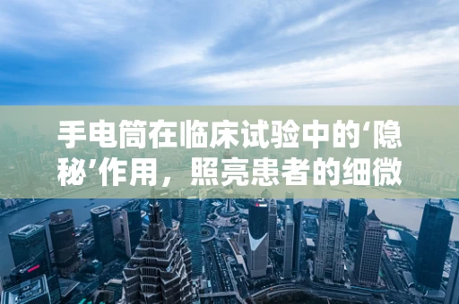 手电筒在临床试验中的‘隐秘’作用，照亮患者的细微之处