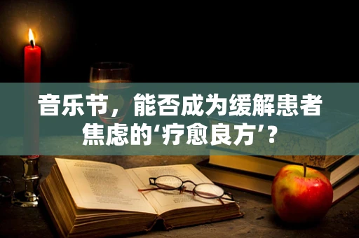 音乐节，能否成为缓解患者焦虑的‘疗愈良方’？