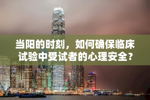 当阳的时刻，如何确保临床试验中受试者的心理安全？