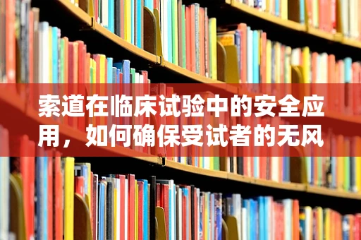 索道在临床试验中的安全应用，如何确保受试者的无风险转运？