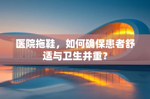 医院拖鞋，如何确保患者舒适与卫生并重？