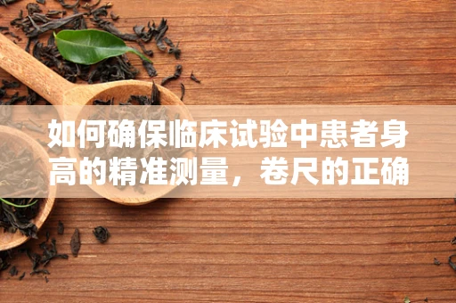 如何确保临床试验中患者身高的精准测量，卷尺的正确使用与校准