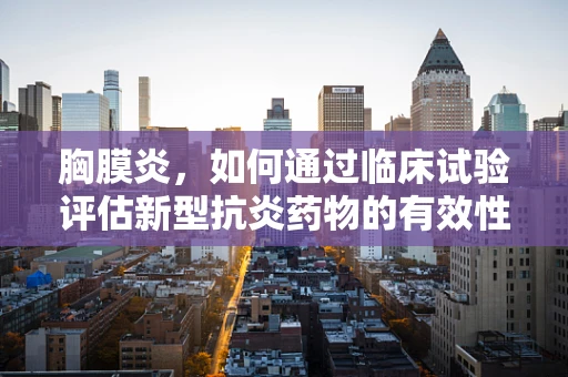 胸膜炎，如何通过临床试验评估新型抗炎药物的有效性？