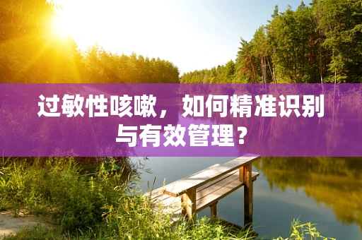 过敏性咳嗽，如何精准识别与有效管理？