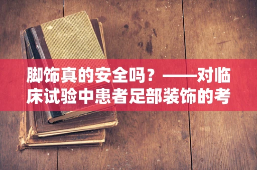 脚饰真的安全吗？——对临床试验中患者足部装饰的考量
