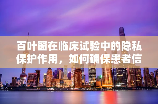 百叶窗在临床试验中的隐私保护作用，如何确保患者信息的安全？