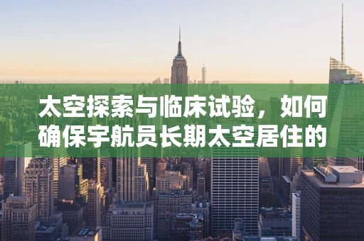 太空探索与临床试验，如何确保宇航员长期太空居住的医疗安全？
