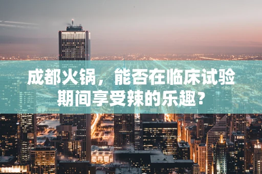 成都火锅，能否在临床试验期间享受辣的乐趣？